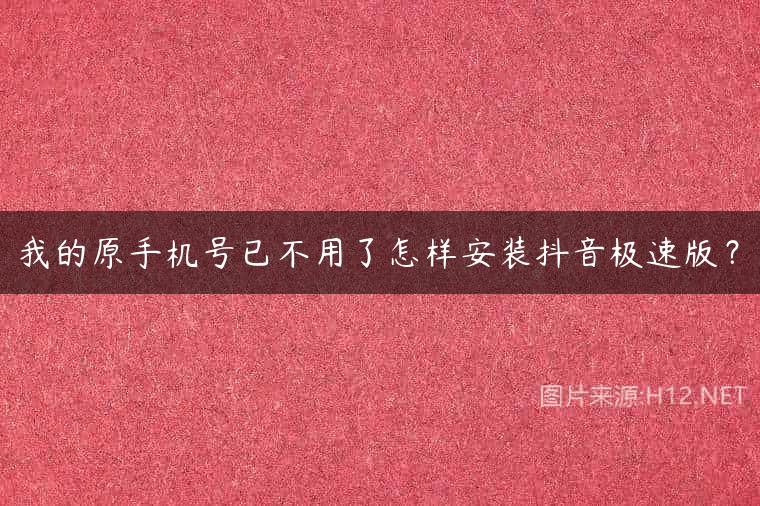 我的原手机号已不用了怎样安装抖音极速版？