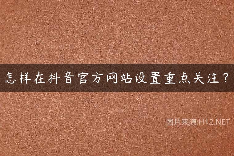 怎样在抖音官方网站设置重点关注？