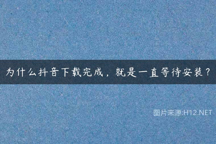 为什么抖音下载完成，就是一直等待安装？