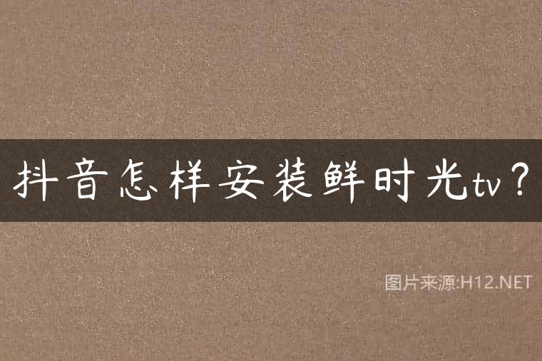 抖音怎样安装鲜时光tv？