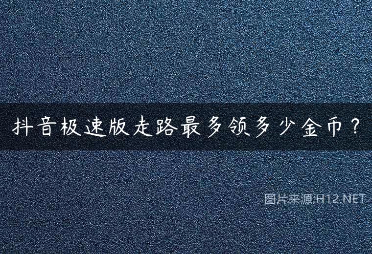 抖音极速版走路最多领多少金币？