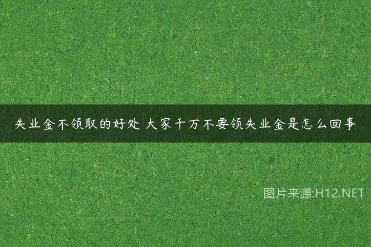 失业金不领取的好处 大家千万不要领失业金是怎么回事