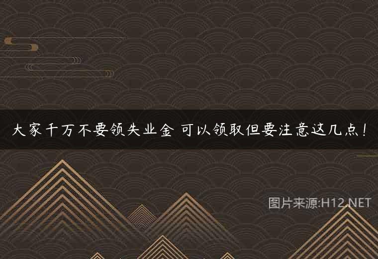 大家千万不要领失业金 可以领取但要注意这几点！