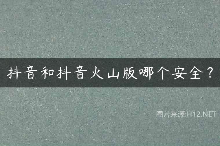 抖音和抖音火山版哪个安全？