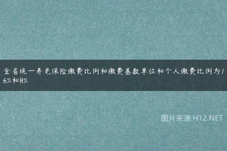 全省统一养老保险缴费比例和缴费基数单位和个人缴费比例为16%和8%