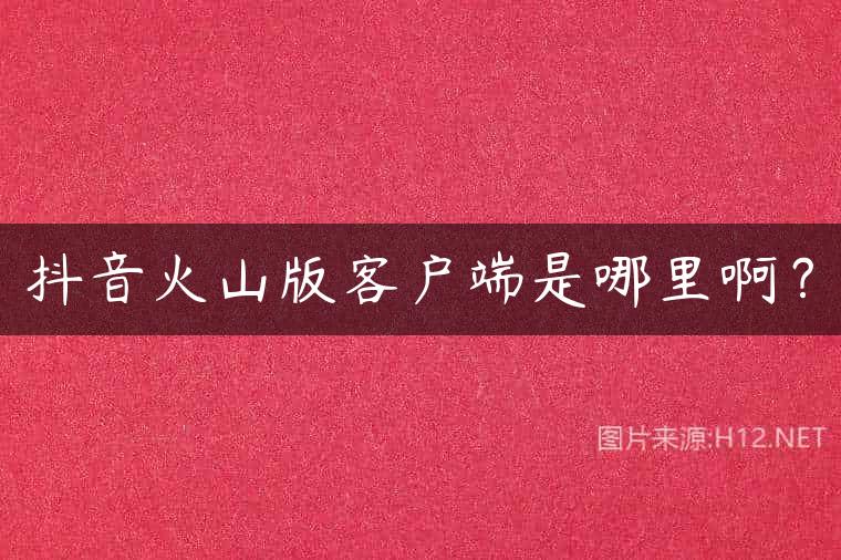 抖音火山版客户端是哪里啊？