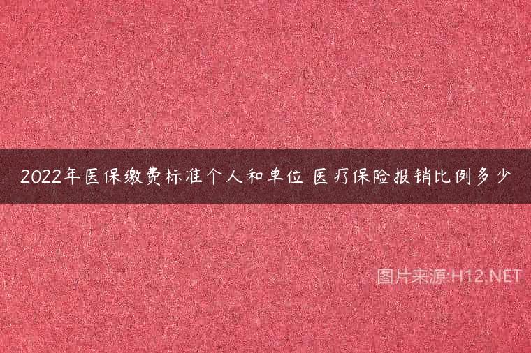 2022年医保缴费标准个人和单位 医疗保险报销比例多少