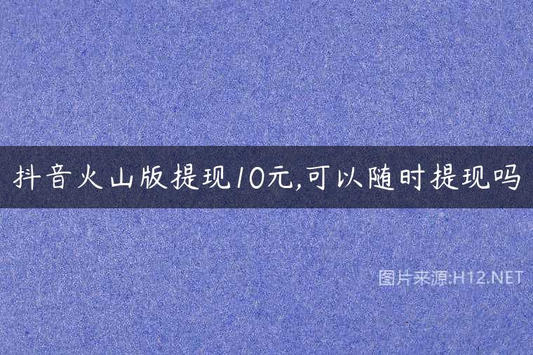抖音火山版提现10元,可以随时提现吗