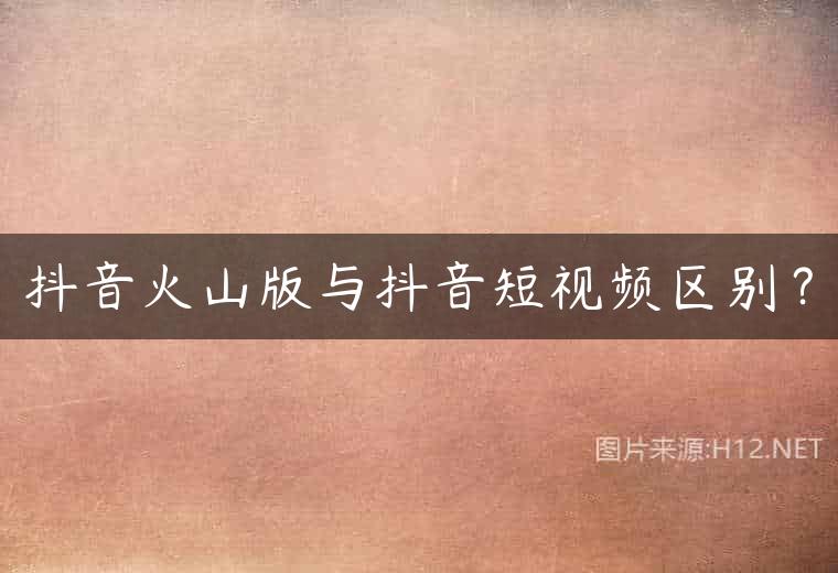 抖音火山版与抖音短视频区别？