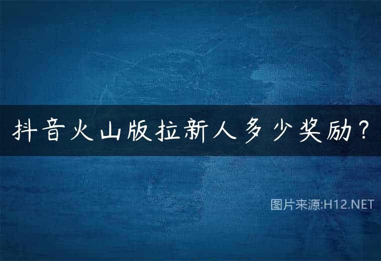 抖音火山版拉新人多少奖励？
