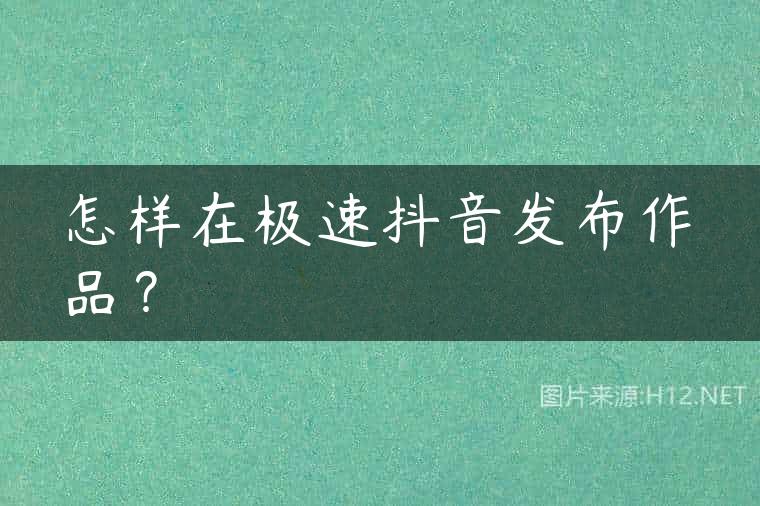 怎样在极速抖音发布作品？