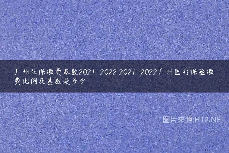 广州社保缴费基数2021-2022 2021-2022广州医疗保险缴费比例及基数是多少
