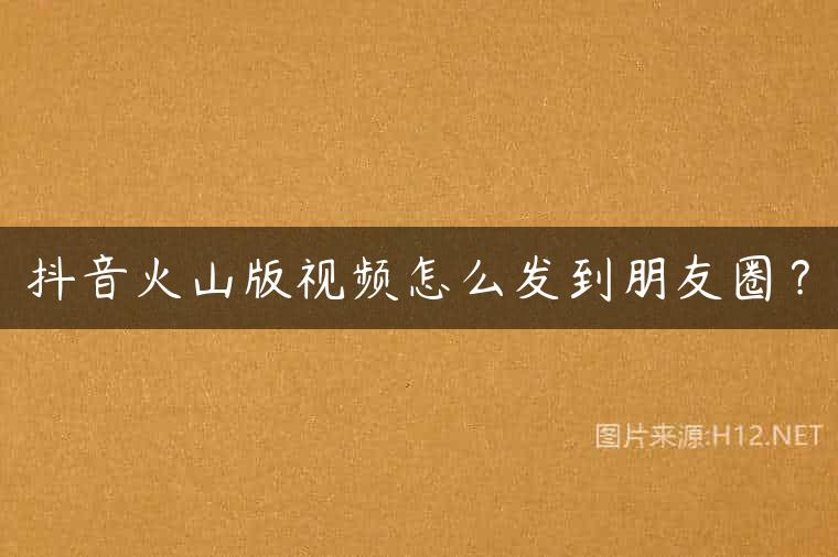 抖音火山版视频怎么发到朋友圈？