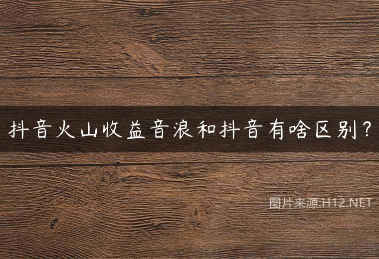 抖音火山收益音浪和抖音有啥区别？