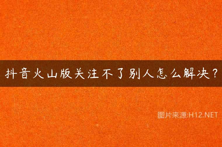 抖音火山版关注不了别人怎么解决？
