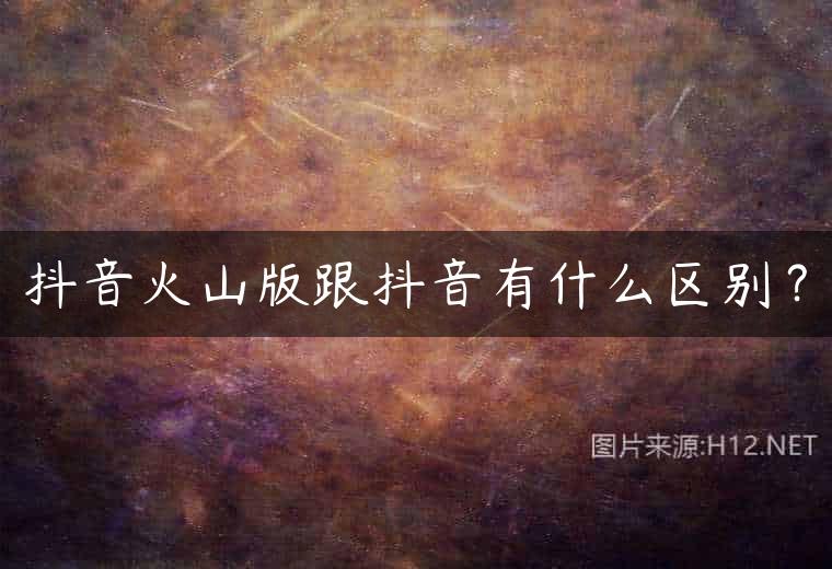 抖音火山版跟抖音有什么区别？