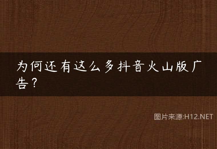 为何还有这么多抖音火山版广告？