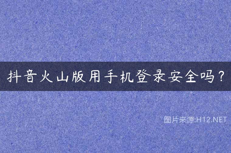 抖音火山版用手机登录安全吗？