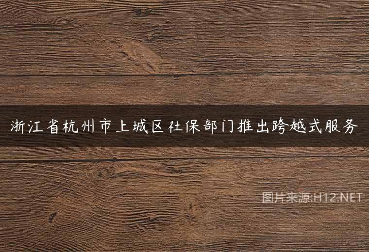 浙江省杭州市上城区社保部门推出跨越式服务