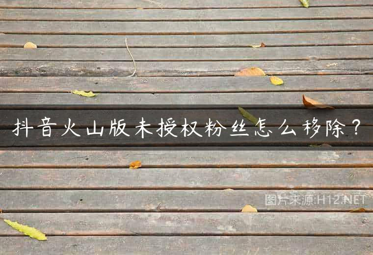 抖音火山版未授权粉丝怎么移除？