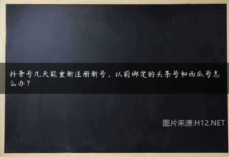 抖音号几天能重新注册新号，以前绑定的头条号和西瓜号怎么办？