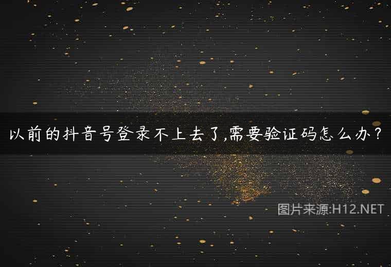 以前的抖音号登录不上去了,需要验证码怎么办？
