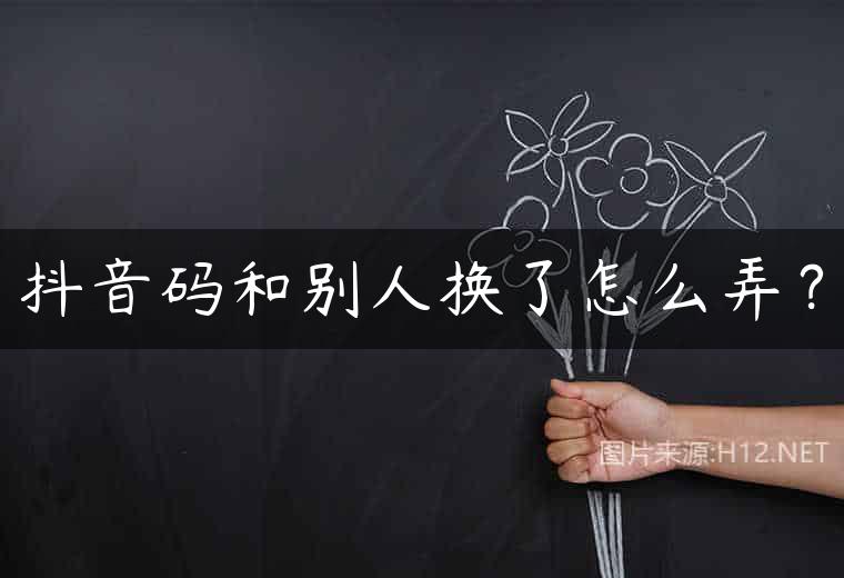 抖音码和别人换了怎么弄？