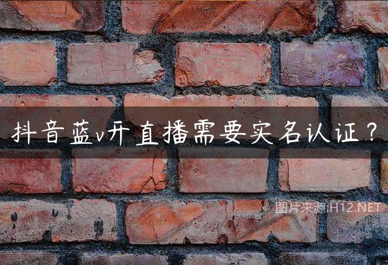 抖音蓝v开直播需要实名认证？