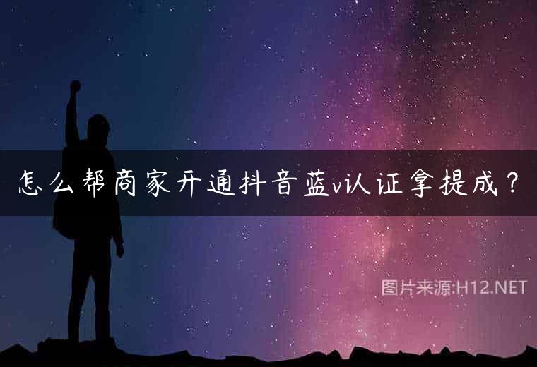 怎么帮商家开通抖音蓝v认证拿提成？