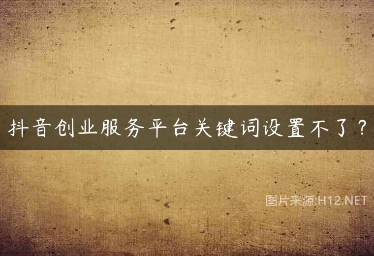 抖音创业服务平台关键词设置不了？