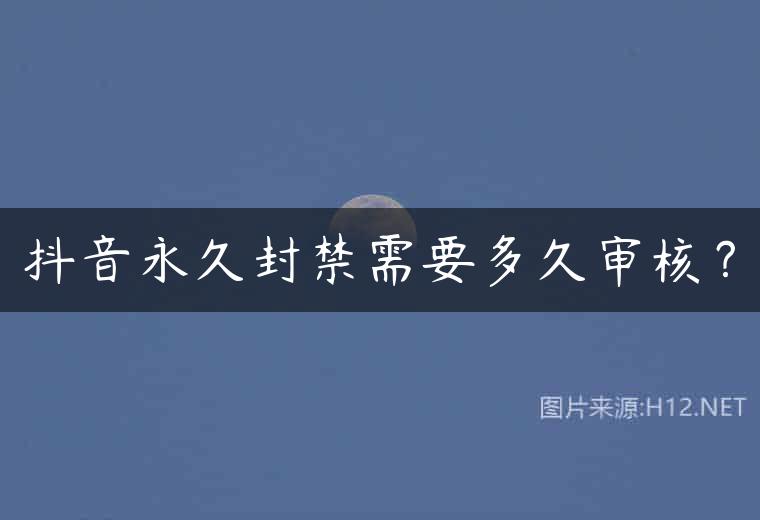 抖音永久封禁需要多久审核？