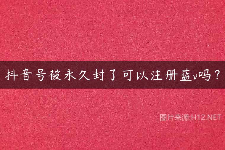 抖音号被永久封了可以注册蓝v吗？