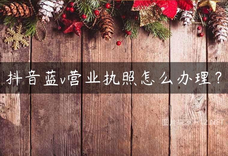 抖音蓝v营业执照怎么办理？