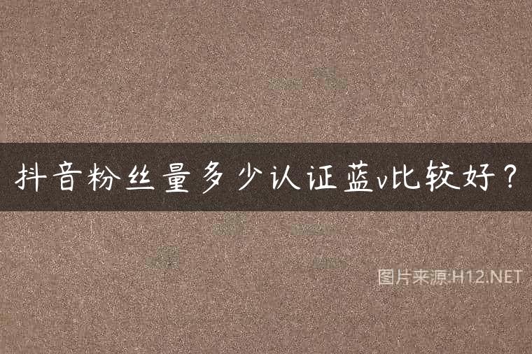 抖音粉丝量多少认证蓝v比较好？