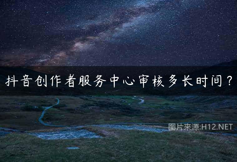 抖音创作者服务中心审核多长时间？
