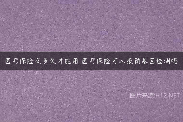 医疗保险交多久才能用 医疗保险可以报销基因检测吗