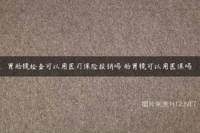 胃肠镜检查可以用医疗保险报销吗 肠胃镜可以用医保吗