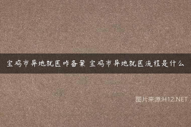 宝鸡市异地就医咋备案 宝鸡市异地就医流程是什么