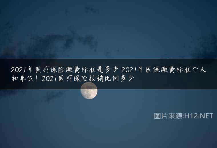 2021年医疗保险缴费标准是多少 2021年医保缴费标准个人和单位！2021医疗保险报销比例多少
