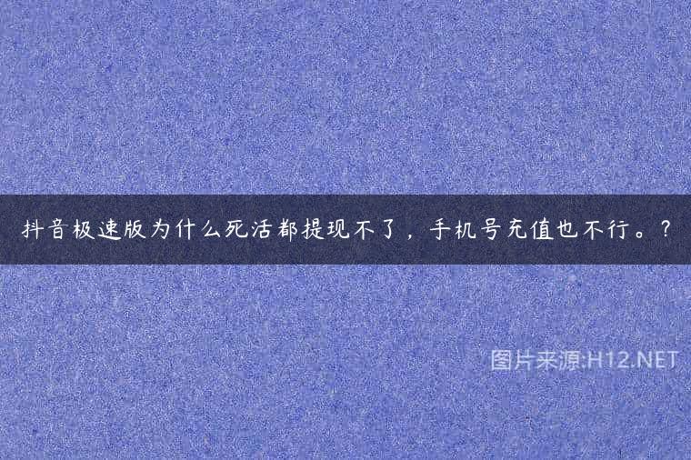 抖音极速版为什么死活都提现不了，手机号充值也不行。？