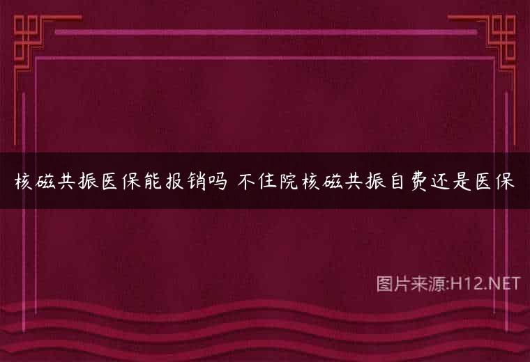 核磁共振医保能报销吗 不住院核磁共振自费还是医保
