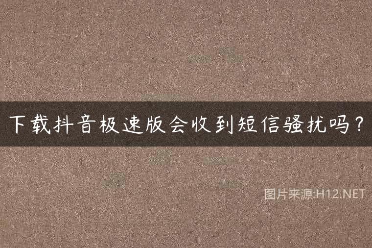 下载抖音极速版会收到短信骚扰吗？