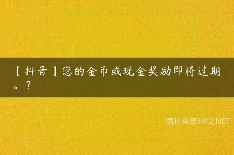 【抖音】您的金币或现金奖励即将过期。？