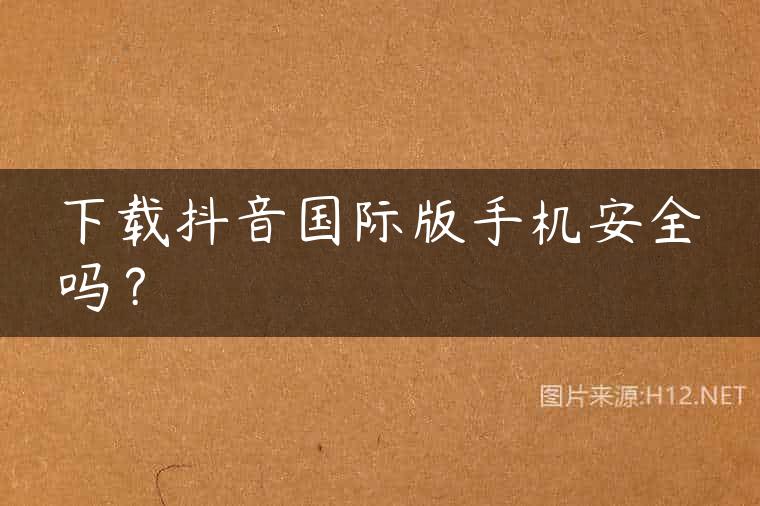 下载抖音国际版手机安全吗？