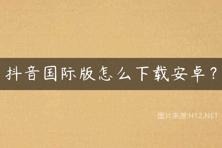 抖音国际版怎么下载安卓？