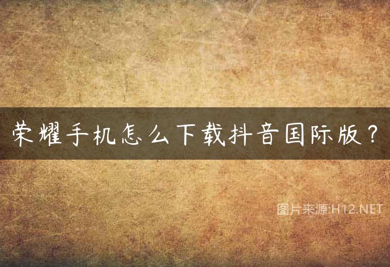 荣耀手机怎么下载抖音国际版？