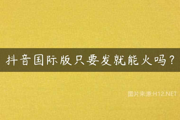 抖音国际版只要发就能火吗？