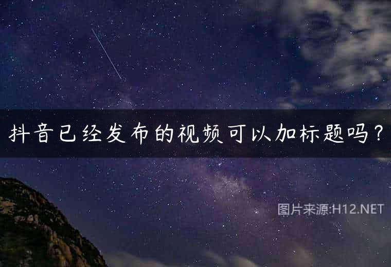 抖音已经发布的视频可以加标题吗？