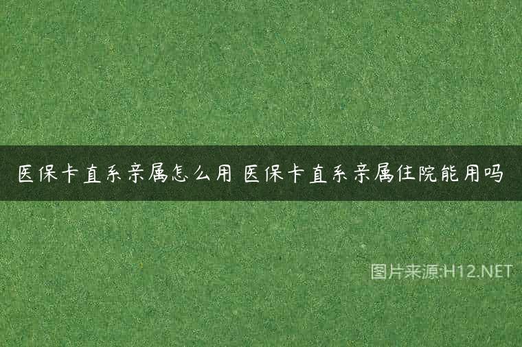 医保卡直系亲属怎么用 医保卡直系亲属住院能用吗