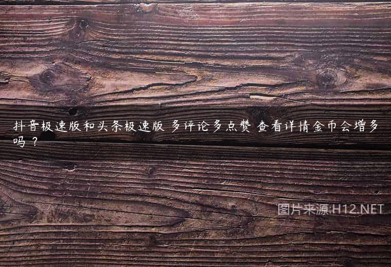 抖音极速版和头条极速版 多评论多点赞 查看详情金币会增多吗 ？